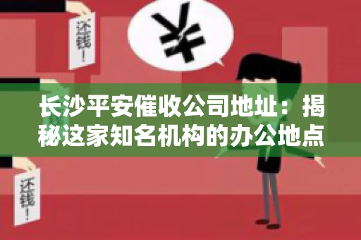 长沙平安催收公司地址：揭秘这家知名机构的办公地点