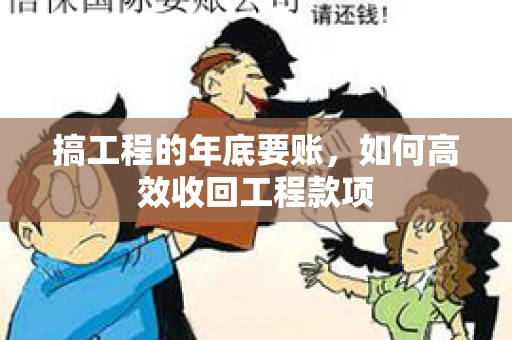 搞工程的年底要账,如何高效收回工程款项 搞工程的年底要账,如何高效收回工程款项