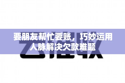 要朋友帮忙要账,巧妙运用人脉解决欠款难题 要朋友帮忙要账,巧妙运用人脉解决欠款难题