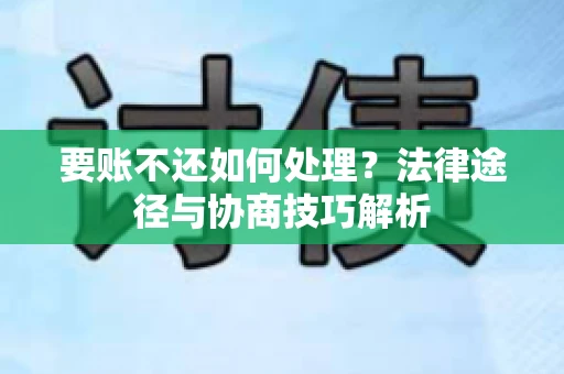 要账不还如何处理？法律途径与协商技巧解析
