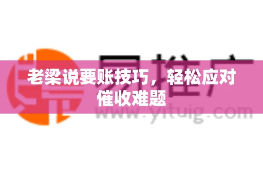 老梁说要账技巧，轻松应对催收难题