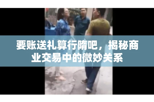 要账送礼算行隋吧，揭秘商业交易中的微妙关系