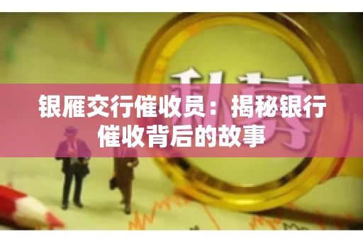 银雁交行催收员：揭秘银行催收背后的故事