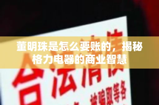 董明珠是怎么要账的,揭秘格力电器的商业智慧 董明珠是怎么要账的,揭秘格力电器的商业智慧