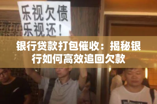 银行贷款打包催收：揭秘银行如何高效追回欠款