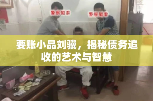 要账小品刘骥,揭秘债务追收的艺术与智慧 要账小品刘骥,揭秘债务追收的艺术与智慧