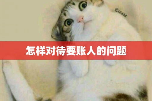 怎样对待要账人的问题 怎样对待要账人的问题