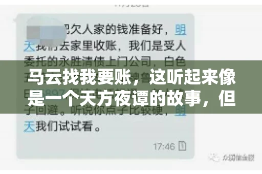 马云找我要账,这听起来像是一个天方夜谭的故事,但事实上,这确实发生在了我的朋友小王身上。那天,小王兴奋地给我打电话,说马云找他要账了。这让我感到十分惊讶,于是便开始询问事情的来龙去脉。 马云找我要账,这听起来像是一个天方夜谭的故事,但事实上,这确实发生在了我的朋友小王身上。那天,小王兴奋地给我打电话,说马云找他要账了。这让我感到十分惊讶,于是便开始询问事情的来龙去脉。