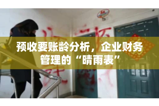 预收要账龄分析，企业财务管理的“晴雨表”