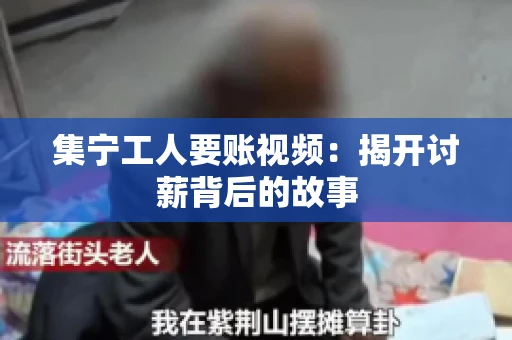 集宁工人要账视频：揭开讨薪背后的故事