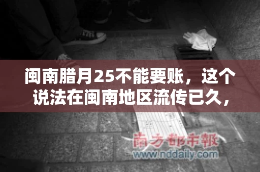 闽南腊月25不能要账，这个说法在闽南地区流传已久，很多人都知道，但究竟是什么原因，又有什么依据呢？今天，我们就来聊聊这个话题。