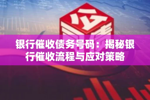 银行催收债务号码：揭秘银行催收流程与应对策略