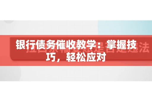 银行债务催收教学：掌握技巧，轻松应对