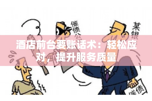酒店前台要账话术：轻松应对，提升服务质量