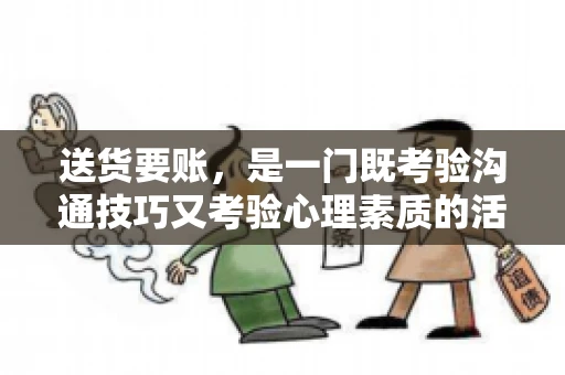 送货要账，是一门既考验沟通技巧又考验心理素质的活儿。今天，咱们就来聊聊送货要账的话术，看看如何用得体、有效的方式，让客户心甘情愿地支付货款。