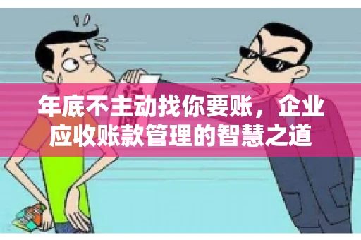 年底不主动找你要账，企业应收账款管理的智慧之道